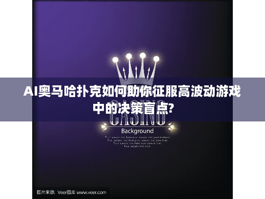 AI奥马哈扑克如何助你征服高波动游戏中的决策盲点?