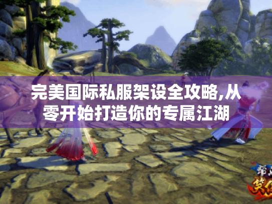 完美国际私服架设全攻略,从零开始打造你的专属江湖