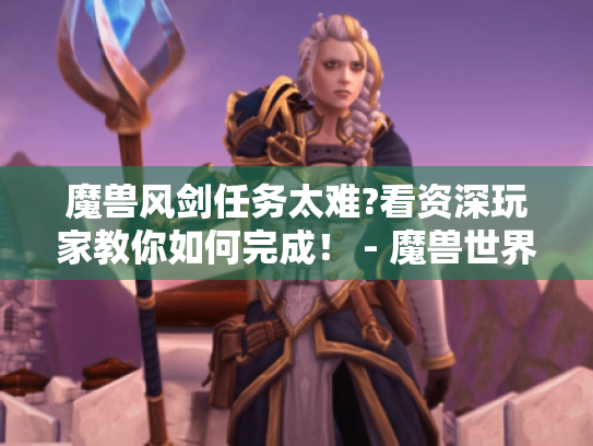 魔兽风剑任务太难?看资深玩家教你如何完成！ - 魔兽世界风剑任务