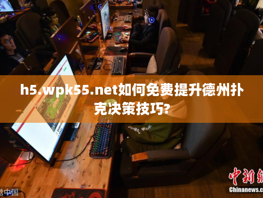 h5.wpk55.net如何免费提升德州扑克决策技巧?