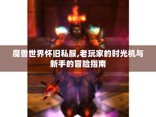 魔兽世界怀旧私服,老玩家的时光机与新手的冒险指南