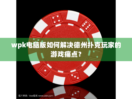wpk电脑版如何解决德州扑克玩家的游戏痛点？