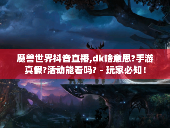 魔兽世界抖音直播,dk啥意思?手游真假?活动能看吗? - 玩家必知！