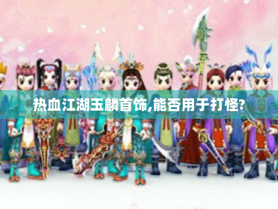 热血江湖玉麟首饰,能否用于打怪? 热血江湖玉麟首饰,能否用于打怪?