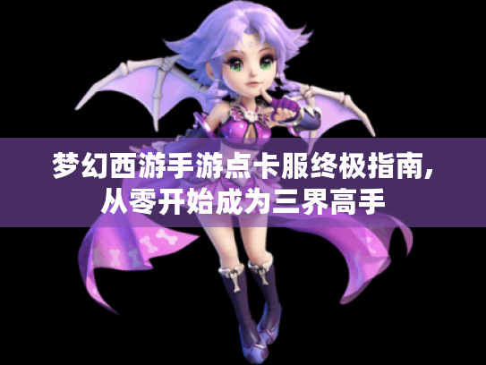 梦幻西游手游点卡服终极指南,从零开始成为三界高手