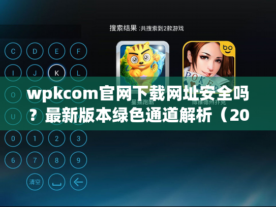wpkcom官网下载网址安全吗？最新版本绿色通道解析（2025实测）