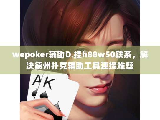 wepoker辅助D.挂h88w50联系，解决德州扑克辅助工具连接难题