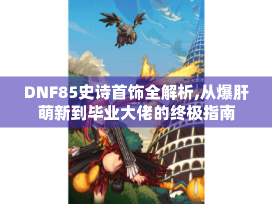 DNF85史诗首饰全解析,从爆肝萌新到毕业大佬的终极指南