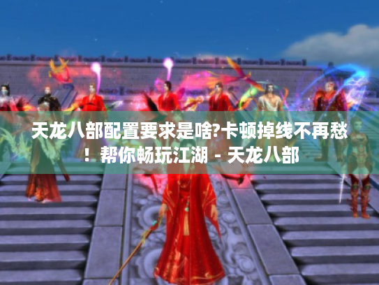 天龙八部配置要求是啥?卡顿掉线不再愁！帮你畅玩江湖 - 天龙八部