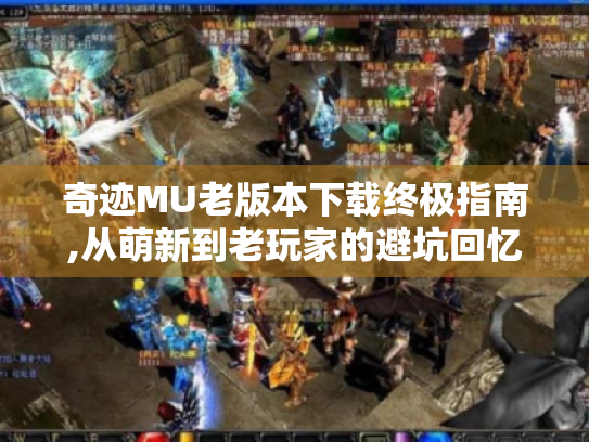 奇迹MU老版本下载终极指南,从萌新到老玩家的避坑回忆录