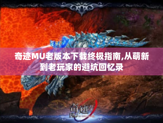 奇迹MU老版本下载终极指南,从萌新到老玩家的避坑回忆录