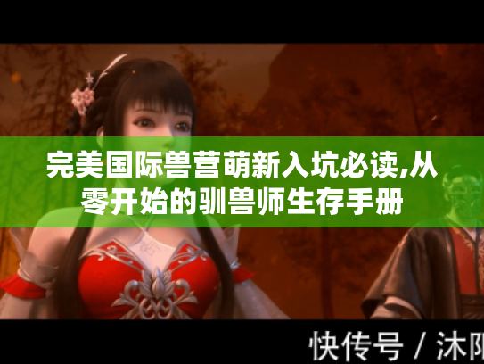 完美国际兽营萌新入坑必读,从零开始的驯兽师生存手册