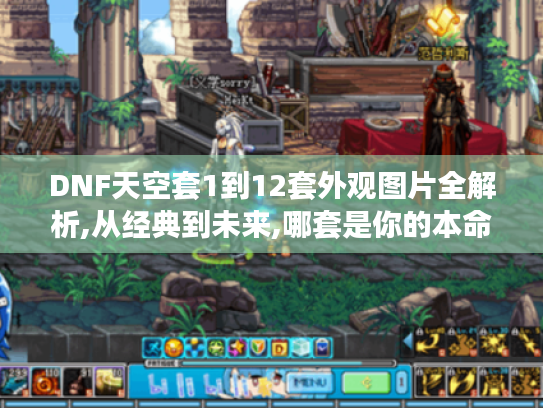 DNF天空套1到12套外观图片全解析,从经典到未来,哪套是你的本命战甲? DNF天空套1到12套外观图片全解析,从经典到未来,哪套是你的本命战甲?