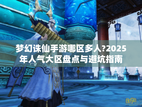梦幻诛仙手游哪区多人?2025年人气大区盘点与避坑指南