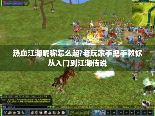 热血江湖昵称怎么起?老玩家手把手教你从入门到江湖传说