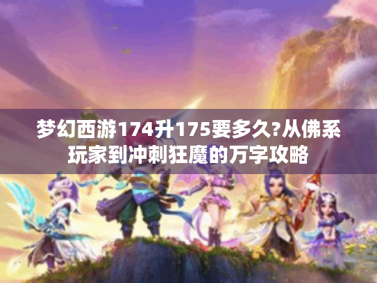 梦幻西游174升175要多久?从佛系玩家到冲刺狂魔的万字攻略