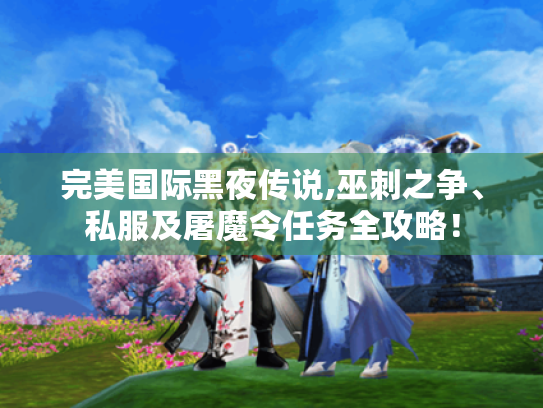 完美国际黑夜传说,巫刺之争、私服及屠魔令任务全攻略！