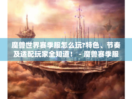 魔兽世界赛季服怎么玩?特色、节奏及适配玩家全知道！ - 魔兽赛季服
