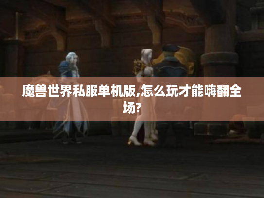 魔兽世界私服单机版,怎么玩才能嗨翻全场? 魔兽世界私服单机版,怎么玩才能嗨翻全场?