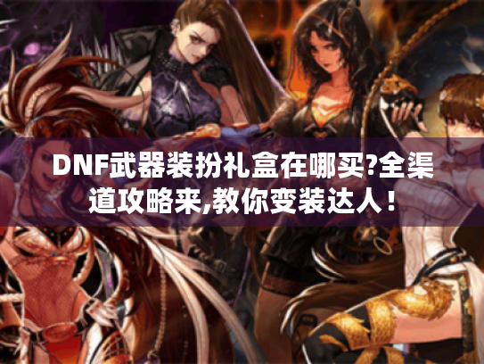 DNF武器装扮礼盒在哪买?全渠道攻略来,教你变装达人! DNF武器装扮礼盒在哪买?全渠道攻略来,教你变装达人!