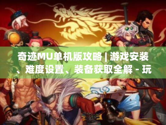 奇迹MU单机版攻略 | 游戏安装、难度设置、装备获取全解 - 玩家必看！