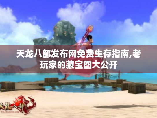 天龙八部发布网免费生存指南,老玩家的藏宝图大公开