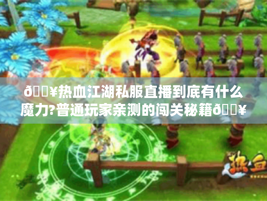 🔥热血江湖私服直播到底有什么魔力?普通玩家亲测的闯关秘籍🔥