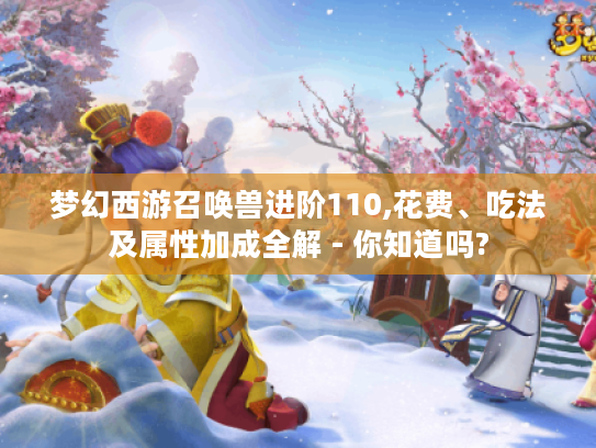 梦幻西游召唤兽进阶110,花费、吃法及属性加成全解 - 你知道吗?