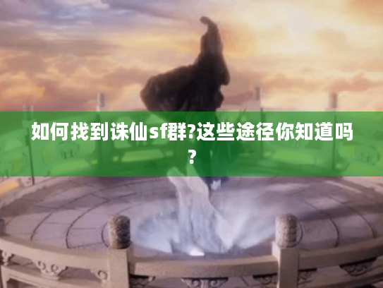 如何找到诛仙sf群?这些途径你知道吗?