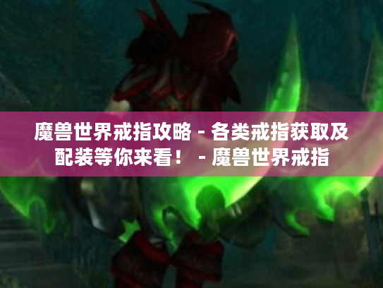 魔兽世界戒指攻略 - 各类戒指获取及配装等你来看! - 魔兽世界戒指 魔兽世界戒指攻略 - 各类戒指获取及配装等你来看! - 魔兽世界戒指