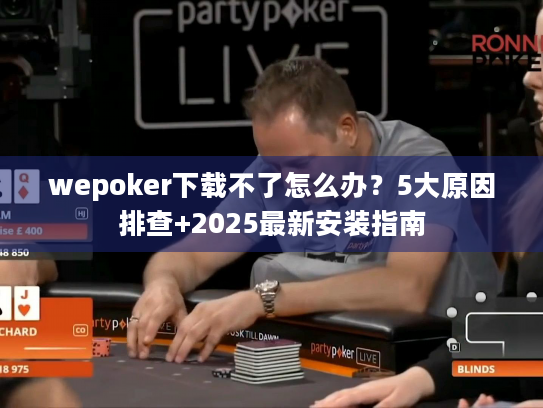 wepoker下载不了怎么办？5大原因排查+2025最新安装指南