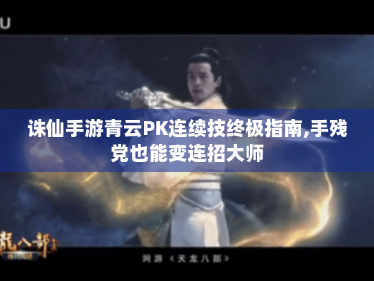 诛仙手游青云PK连续技终极指南,手残党也能变连招大师