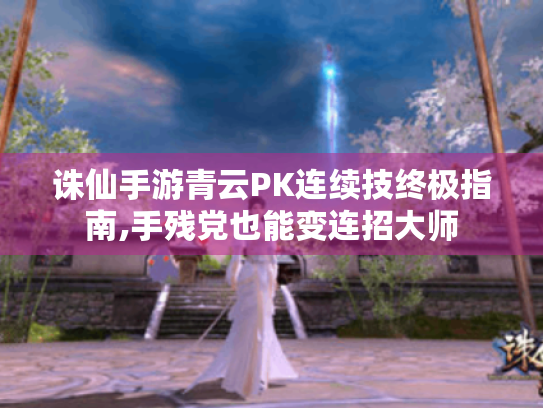 诛仙手游青云PK连续技终极指南,手残党也能变连招大师