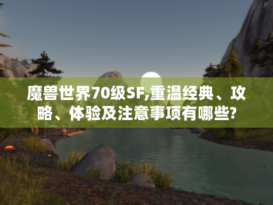 魔兽世界70级SF,重温经典、攻略、体验及注意事项有哪些?