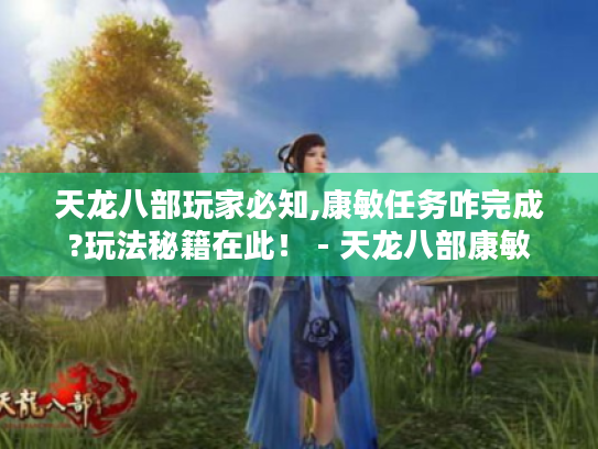 天龙八部玩家必知,康敏任务咋完成?玩法秘籍在此！ - 天龙八部康敏