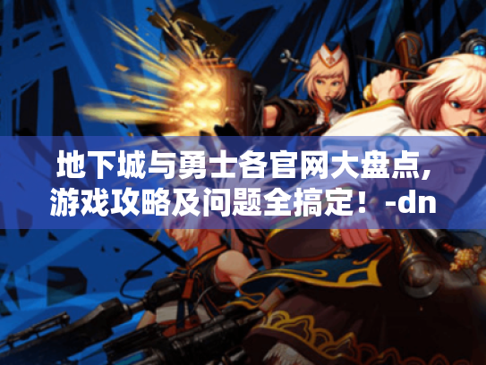 地下城与勇士各官网大盘点,游戏攻略及问题全搞定!-dn f 地下城与勇士各官网大盘点,游戏攻略及问题全搞定!-dn f