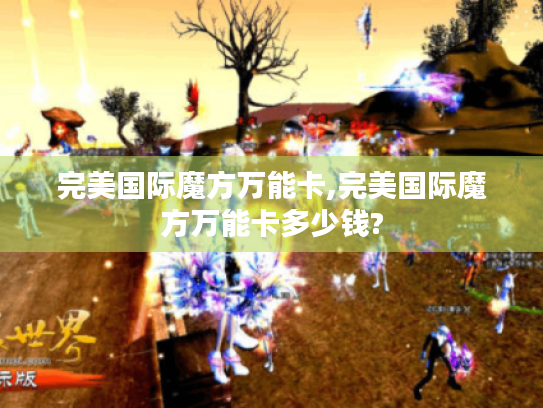 完美国际魔方万能卡,完美国际魔方万能卡多少钱? 完美国际魔方万能卡,完美国际魔方万能卡多少钱?
