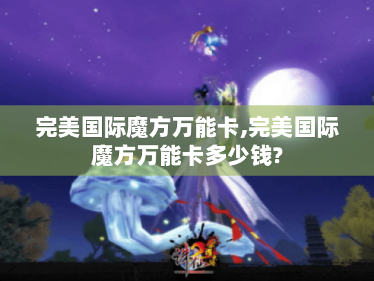 完美国际魔方万能卡,完美国际魔方万能卡多少钱? 完美国际魔方万能卡,完美国际魔方万能卡多少钱?