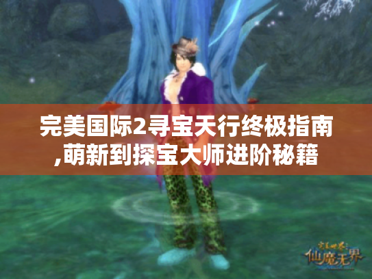 完美国际2寻宝天行终极指南,萌新到探宝大师进阶秘籍