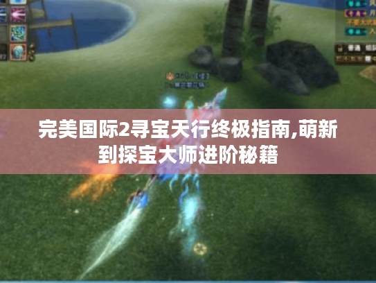 完美国际2寻宝天行终极指南,萌新到探宝大师进阶秘籍