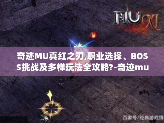 奇迹MU真红之刃,职业选择、BOSS挑战及多样玩法全攻略?-奇迹mu真红之刃