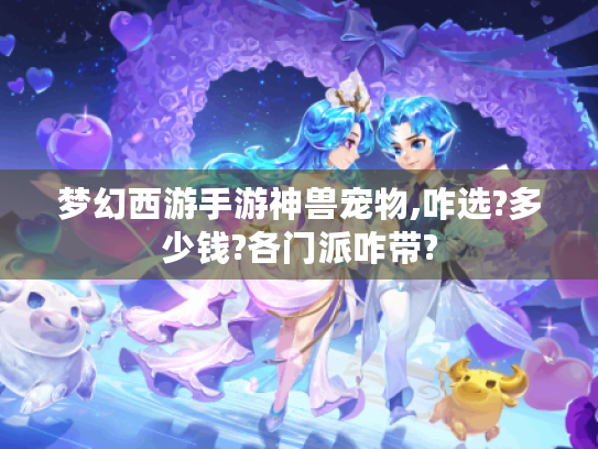 梦幻西游手游神兽宠物,咋选?多少钱?各门派咋带?