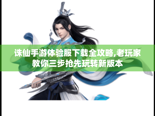 诛仙手游体验服下载全攻略,老玩家教你三步抢先玩转新版本 诛仙手游体验服下载全攻略,老玩家教你三步抢先玩转新版本