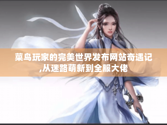 菜鸟玩家的完美世界发布网站奇遇记,从迷路萌新到全服大佬
