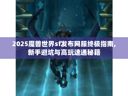 2025魔兽世界sf发布网服终极指南,新手避坑与高玩速通秘籍
