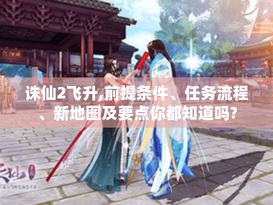 诛仙2飞升,前提条件、任务流程、新地图及要点你都知道吗?