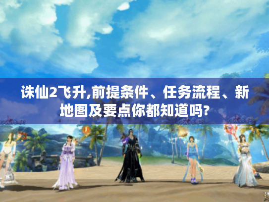 诛仙2飞升,前提条件、任务流程、新地图及要点你都知道吗?