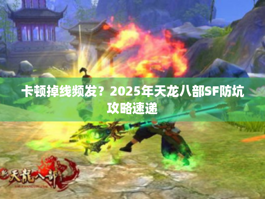 卡顿掉线频发？2025年天龙八部SF防坑攻略速递