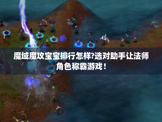 魔域魔攻宝宝排行怎样?选对助手让法师角色称霸游戏！