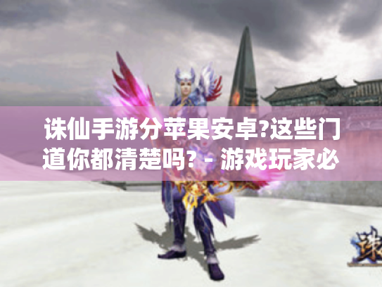 诛仙手游分苹果安卓?这些门道你都清楚吗? - 游戏玩家必看 诛仙手游分苹果安卓?这些门道你都清楚吗? - 游戏玩家必看